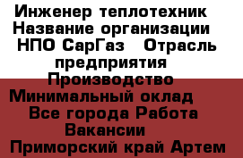 Инженер-теплотехник › Название организации ­ НПО СарГаз › Отрасль предприятия ­ Производство › Минимальный оклад ­ 1 - Все города Работа » Вакансии   . Приморский край,Артем г.